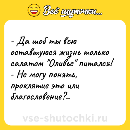 Шутка: - Да шоб ты всю оставшуюся жизнь только салатом 