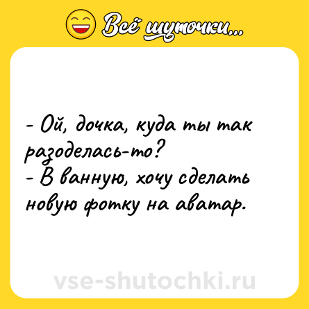 Шутка: - Ой, дочка, куда ты так разоделась-то? <br>- В ванную, хочу сделать новую фотку на аватар.