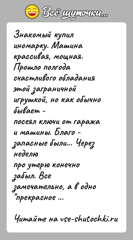 История: Знакомый купил иномарку. Машина крассивая, мощная. Прошло полгодасчастливого обладания этой заграничной игрушкой, но как обычно бывает -посеял ключи от гаража