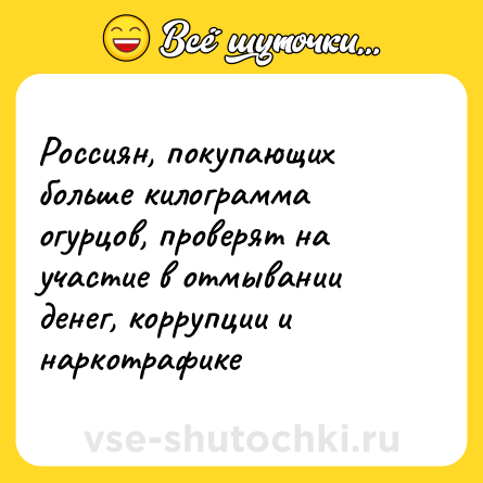 Шутка: Россиян, покупающих больше килограмма огурцов, проверят на участие в отмывании денег, коррупции и наркотрафике