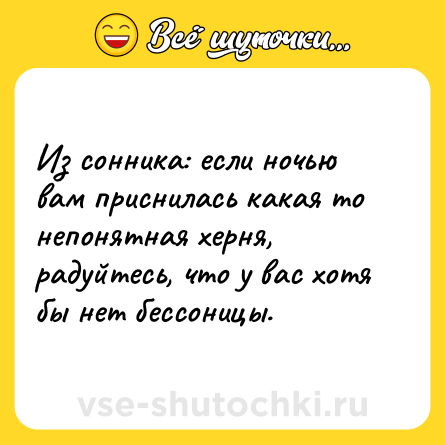 Шутка: Из сонника: если ночью вам приснилась какая то непонятная херня, радуйтесь, что у вас хотя бы нет бессоницы.