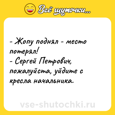 Шутка: - Жопу поднял - место потерял! <br>- Сергей Петрович, пожалуйста, уйдите с кресла начальника.