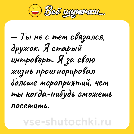 Шутка: — Ты не с тем связался, дружок. Я старый интроверт. Я за свою жизнь проигнорировал больше мероприятий, чем ты когда-нибудь сможешь посетить.