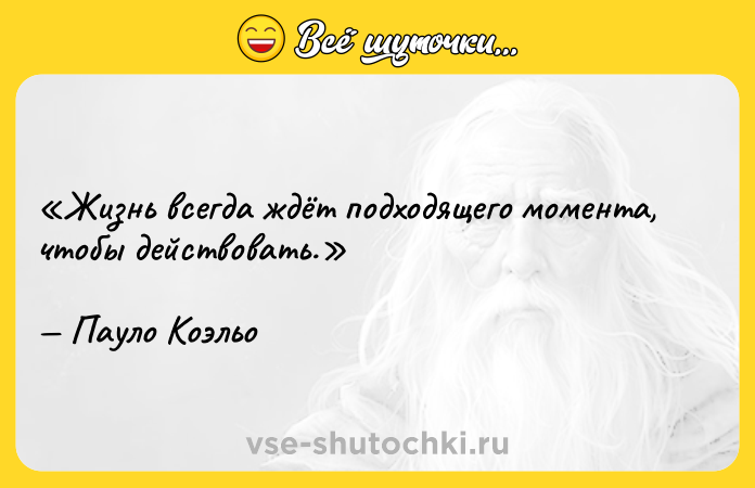Цитата: Жизнь всегда ждёт подходящего момента, чтобы действовать.Пауло Коэльо