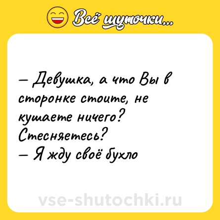 Шутка: — Девушка, а что Вы в сторонке стоите, не кушаете ничего? Стесняетесь?  <br>— Я жду своё бухло