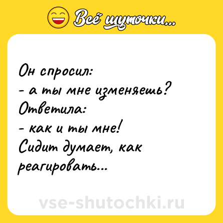 Шутка: Он спросил: <br>- а ты мне изменяешь? <br>Ответила:<br>- как и ты мне!<br>Сидит думает, как реагировать...