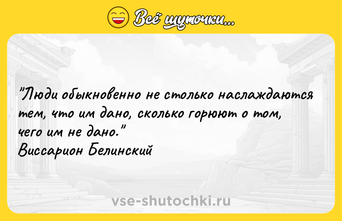 Цитата: Люди обыкновенно не столько наслаждаются тем, что им дано, сколько горюют о том, чего им не дано. Виссарион Белинский