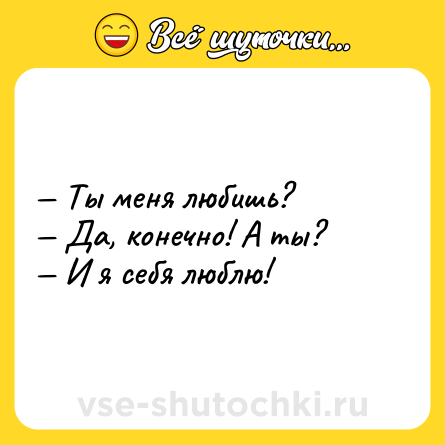 Шутка: — Ты меня любишь?<br>— Да, конечно! А ты?<br>— И я себя люблю!