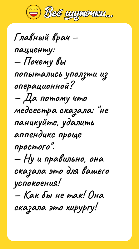 Шутка: Главный врач пациенту: Почему вы попытались уползти из операционной? Да потому что медсестра сказала: не паникуйте, удалить аппендикс проще простого . Ну и правильно, она сказала это для вашего успокоения! Как бы не так! Она сказала это хирургу!