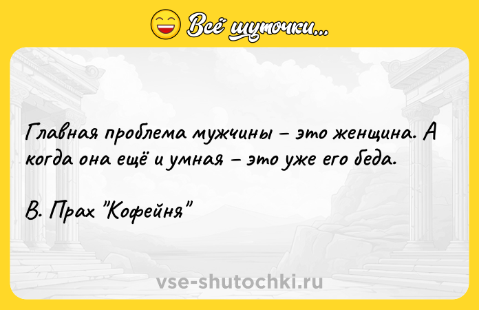 Цитата: Главная проблема мужчины это женщина. А когда она ещё и умная это уже его беда.В. Прах Кофейня