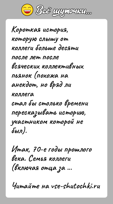 История: Короткая история, которую слышу от коллеги больше десяти после лет послевсяческих коллективных пьянок (похожа на анекдот, но вряд ли коллегастал