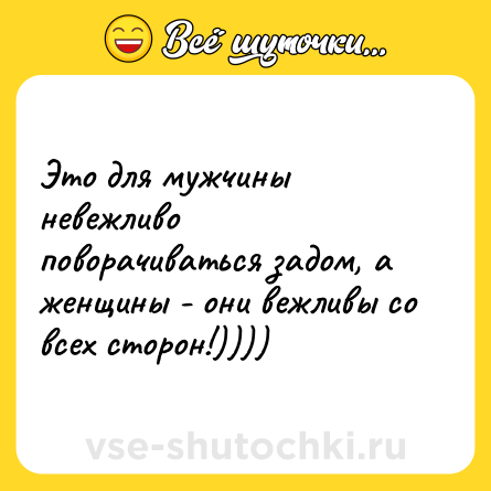 Шутка: Это для мужчины невежливо поворачиваться задом, а женщины - они вежливы со всех сторон!))))