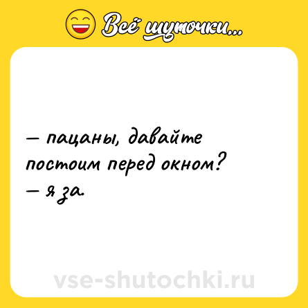 Шутка: — пацаны, давайте постоим перед окном? <br>— я за.