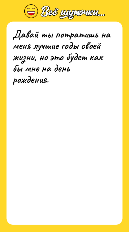 Шутка: Давай ты потратишь на меня лучшие годы своей жизни, но это будет как бы мне на день рождения.