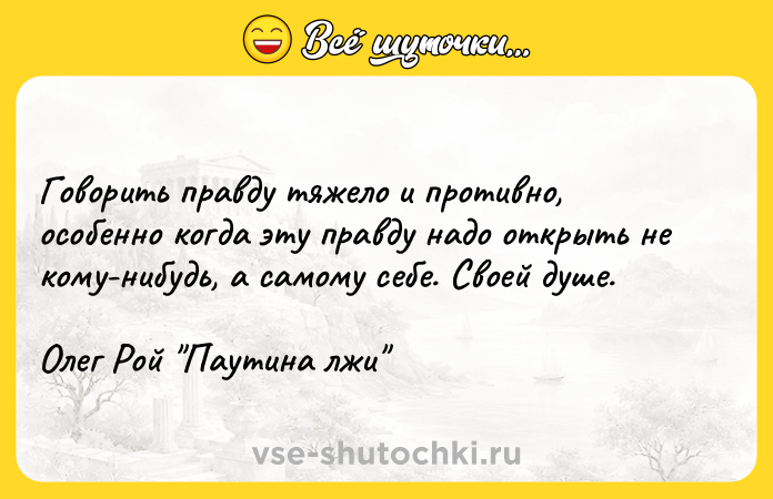 Цитата: Говорить правду тяжело и противно, особенно когда эту правду надо открыть не кому-нибудь, а самому себе. Своей душе.Олег Рой Паутина лжи