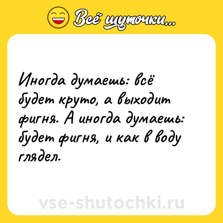 Шутка: Иногда думаешь: всё будет круто, а выходит фигня. А иногда думаешь: будет фигня, и как в воду глядел.