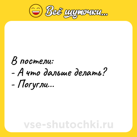 Шутка: В постели:<br>- А что дальше делать?<br>- Погугли…