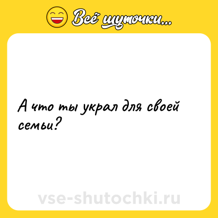 Шутка: А что ты украл для своей семьи?