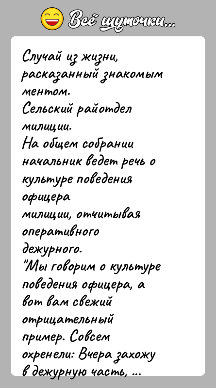 История: Случай из жизни, расказанный знакомым ментом.Сельский райотдел милиции.На общем собрании начальник ведет речь о культуре поведения офицерамилиции, отчитывая оперативного дежурного. Мы