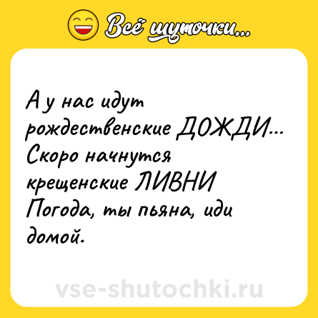 Шутка: А у нас идут рождественские ДОЖДИ Скоро начнутся крещенские ЛИВНИПогода, ты пьяна, иди домой.