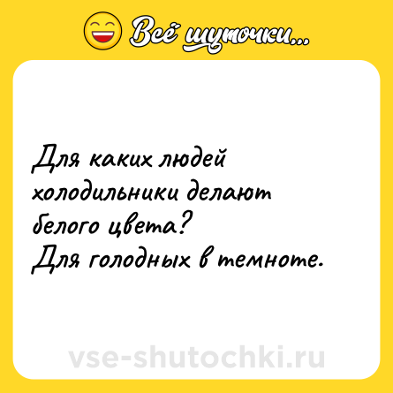 Шутка: Для каких людей холодильники делают белого цвета?<br>Для голодных в темноте.