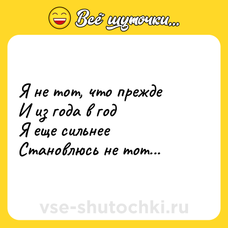 Шутка: Я не тот, что прежде<br>И из года в год<br>Я еще сильнее<br>Становлюсь не тот...