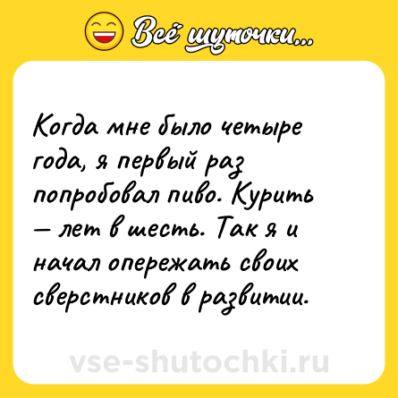 Шутка: Когда мне было четыре года, я первый раз попробовал пиво. Курить — лет в шесть. Так я и начал опережать своих сверстников в развитии.