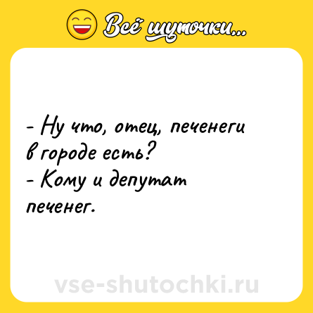 Шутка: - Ну что, отец, печенеги в городе есть?<br>- Кому и депутат печенег.
