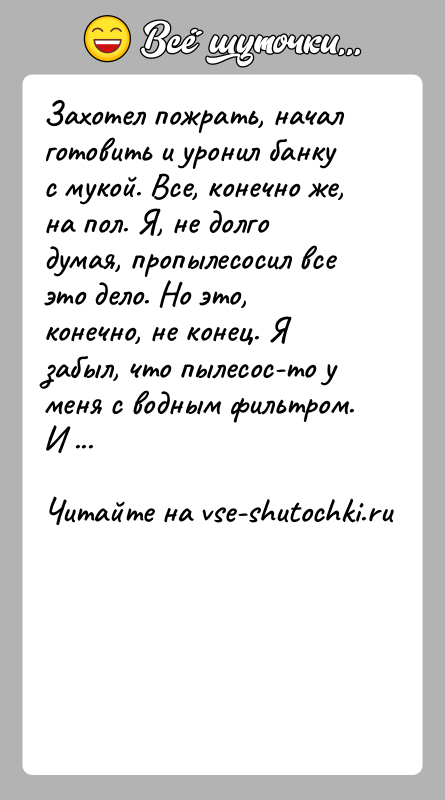 История: Захотел пожрать, начал готовить и уронил банку с мукой. Все, конечно же, на пол. Я, не долго думая, пропылесосил все