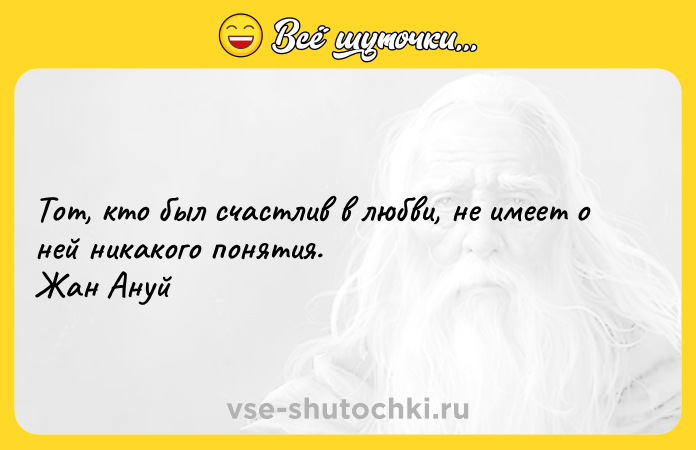 Цитата: Тот, кто был счастлив в любви, не имеет о ней никакого понятия. Жан Ануй