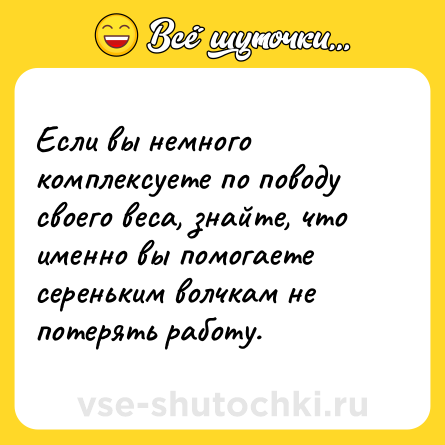 Шутка: Если вы немного комплексуете по поводу своего веса, знайте, что именно вы помогаете сереньким волчкам не потерять работу.