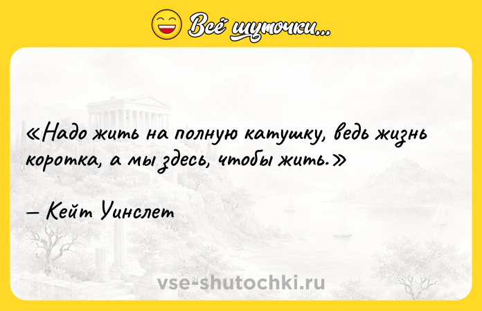 Цитата: Надо жить на полную катушку, ведь жизнь коротка, а мы здесь, чтобы жить.Кейт Уинслет
