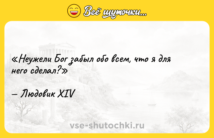 Цитата: Неужели Бог забыл обо всем, что я для него сделал?Людовик XIV