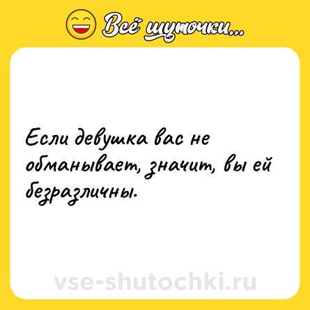Шутка: Если девушка вас не обманывает, значит, вы ей безразличны.