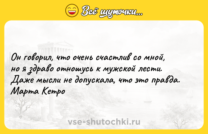 Цитата: Он говорил, что очень счастлив со мной, но я здраво отношусь к мужской лести. Даже мысли не допускала, что это правда.Марта Кетро