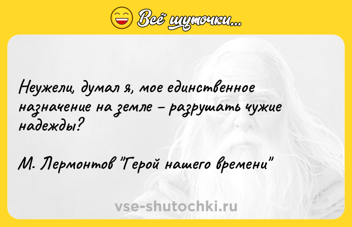 Цитата: Неужели, думал я, мое единственное назначение на земле разрушать чужие надежды?М. Лермонтов Герой нашего времени