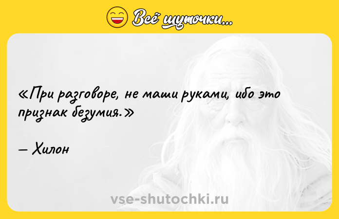 Цитата: При разговоре, не маши руками, ибо это признак безумия.Хилон