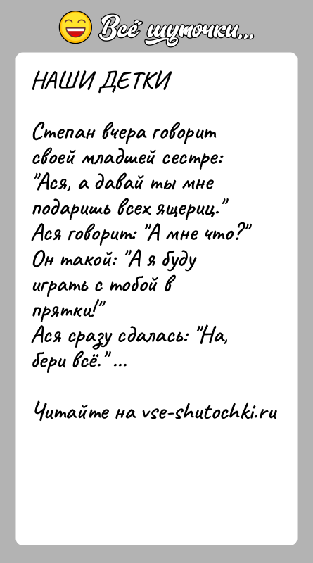 История: НАШИ ДЕТКИ Степан вчера говорит своей младшей сестре: Ася, а давай ты мне подаришь всех ящериц. Ася говорит: А мне
