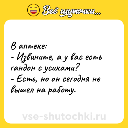 Шутка: В аптеке:<br>- Извините, а у вас есть гандон с усиками?<br>- Есть, но он сегодня не вышел на работу.
