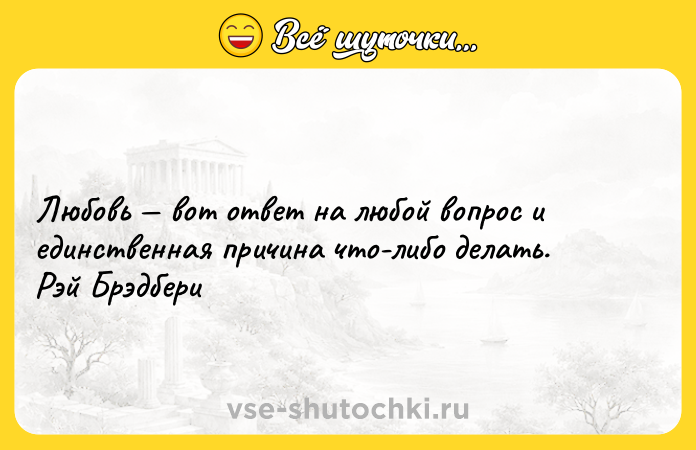 Цитата: Любовь вот ответ на любой вопрос и единственная причина что-либо делать. Рэй Брэдбери
