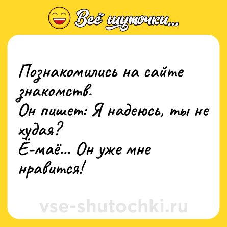 Шутка: Познакомились на сайте знакомств.<br>Он пишет: Я надеюсь, ты не худая?<br>Ё-маё... Он уже мне нравится!