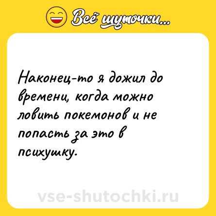 Шутка: Наконец-то я дожил до времени, когда можно ловить покемонов и не попасть за это в психушку.