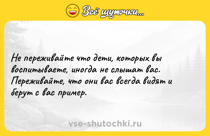 Цитата: Не переживайте что дети, которых вы воспитываете, иногда не слышат вас. Переживайте, что они вас всегда видят и берут с вас пример.