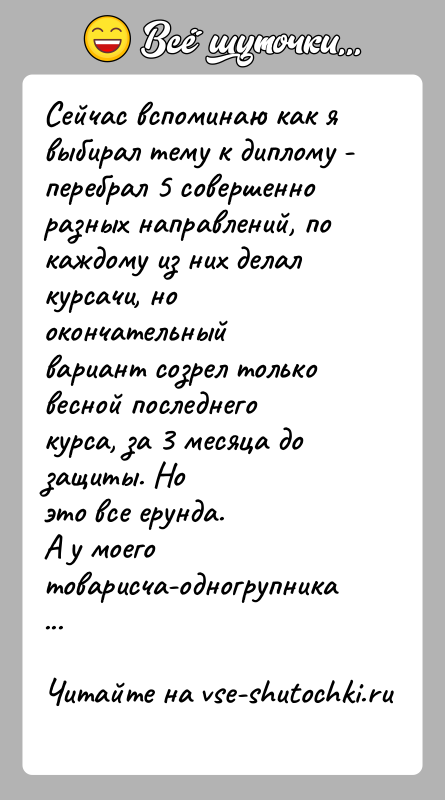 История: Сейчас вспоминаю как я выбирал тему к диплому - перебрал 5 совершенноразных направлений, по каждому из них делал курсачи, но