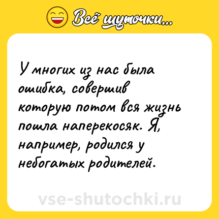 Шутка: У многих из нас была ошибка, совершив которую потом вся жизнь пошла наперекосяк. Я, например, родился у небогатых родителей.