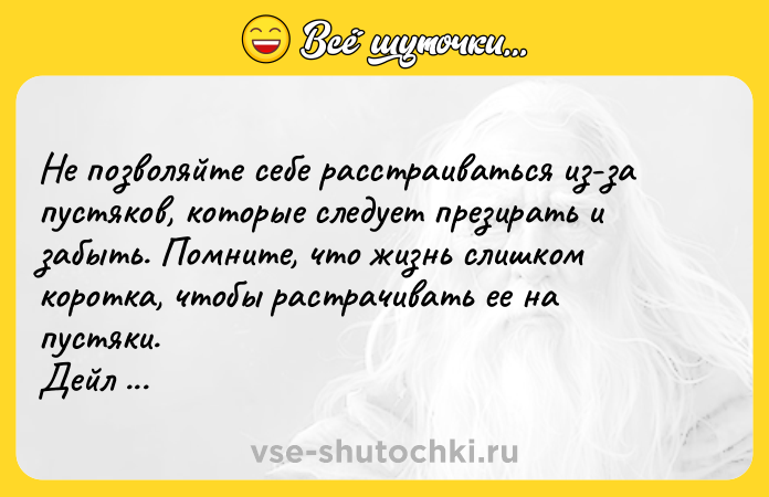 Цитата: Не позволяйте себе расстраиваться из-за пустяков, которые следует презирать и забыть. Помните, что жизнь слишком коротка, чтобы растрачивать ее на пустяки. Дейл Карнеги