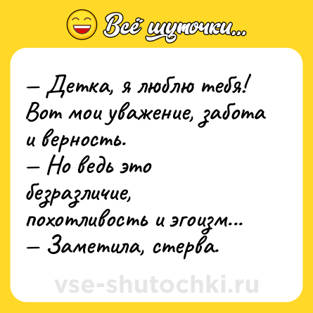 Шутка: — Детка, я люблю тебя! Вот мои уважение, забота и верность. <br>— Но ведь это безразличие, похотливость и эгоизм... <br>— Заметила, стерва.