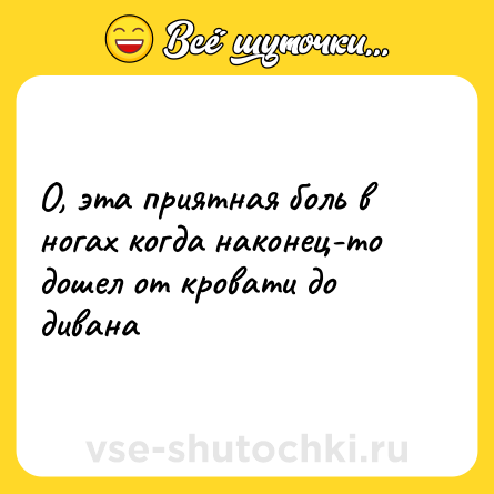 Шутка: О, эта приятная боль в ногах когда наконец-то дошел от кровати до дивана