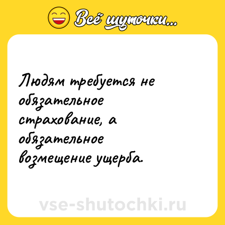 Шутка: Людям требуется не обязательное страхование, а обязательное возмещение ущерба.