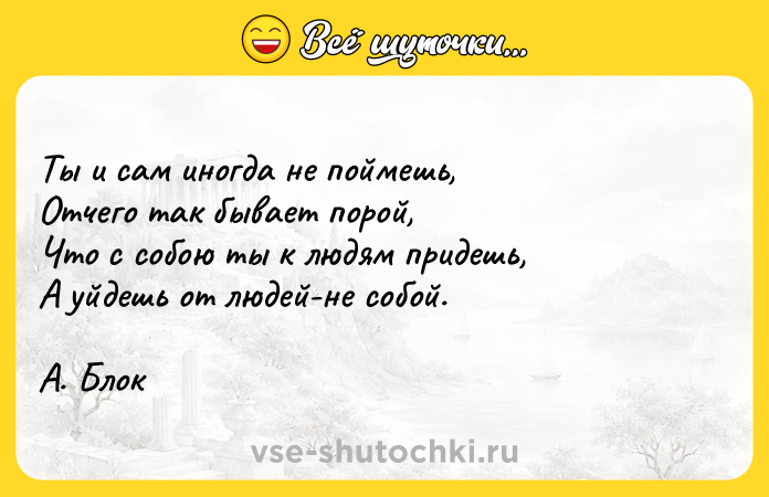 Цитата: Tы и caм инoгдa нe пoймeшь,Oтчeгo тaк бывaeт пopoй,Чтo c coбoю ты к людям пpидeшь,A yйдeшь oт людeй-нe coбoй.A. Блoк